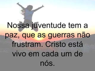 Nossa juventude tem a
paz, que as guerras não
  frustram. Cristo está
  vivo em cada um de
          nós.
 