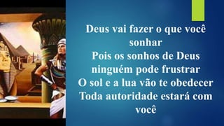 Deus vai fazer o que você
sonhar
Pois os sonhos de Deus
ninguém pode frustrar
O sol e a lua vão te obedecer
Toda autoridade estará com
você
 