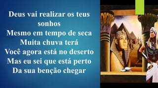 Deus vai realizar os teus
sonhos
Mesmo em tempo de seca
Muita chuva terá
Você agora está no deserto
Mas eu sei que está perto
Da sua benção chegar
 