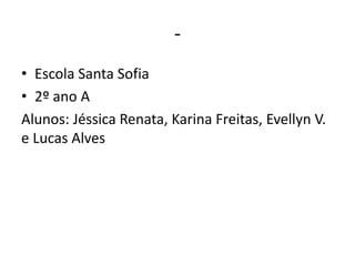-
• Escola Santa Sofia
• 2º ano A
Alunos: Jéssica Renata, Karina Freitas, Evellyn V.
e Lucas Alves
 