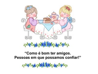 “ Como é bom ter amigos. Pessoas em que possamos confiar!” 