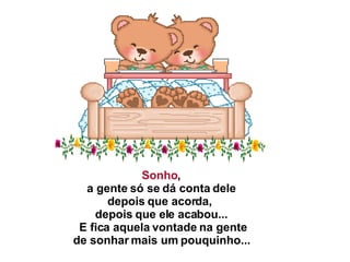 Sonho ,   a gente só se dá conta dele  depois que acorda,  depois que ele acabou...   E fica aquela vontade na gente   de sonhar mais um pouquinho...  