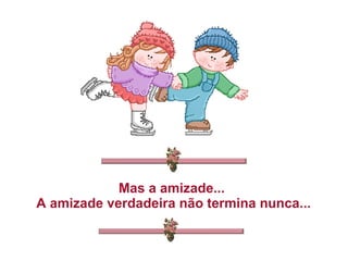 Mas a amizade...  A amizade verdadeira não termina nunca... 