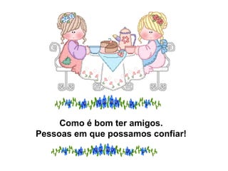 Como é bom ter amigos. Pessoas em que possamos confiar! 