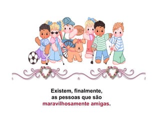 Existem, finalmente,  as pessoas que são  maravilhosamente amigas .  