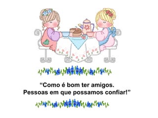 “Como é bom ter amigos.
Pessoas em que possamos confiar!”
 