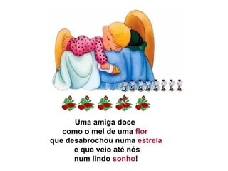 Uma amiga doce
como o mel de uma flor
que desabrochou numa estrela
e que veio até nós
num lindo sonho!
 