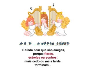 E ainda bem que são amigas,
porque flores,
estrelas ou sonhos,
mais cedo ou mais tarde,
terminam...
 
