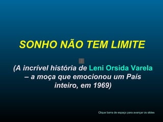 SONHO NÃO TEM LIMITE   (A incrível história de  Leni Orsida Varela  – a moça que emocionou um País inteiro, em 1969) Clique barra de espaço para avançar os slides 