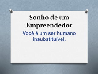Sonho de um
Empreendedor
Você é um ser humano
insubstituível.
 