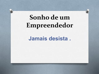 Sonho de um
Empreendedor
Jamais desista .
 