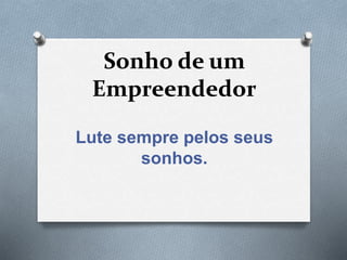 Sonho de um
Empreendedor
Lute sempre pelos seus
sonhos.
 