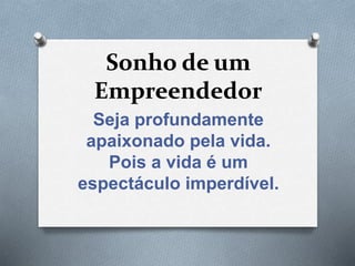 Sonho de um
Empreendedor
Seja profundamente
apaixonado pela vida.
Pois a vida é um
espectáculo imperdível.
 