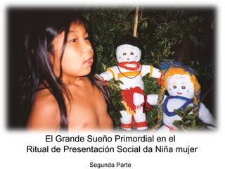 El Grande Sueño Primordial en el
Ritual de Presentación Social da Niña mujer
Segunda Parte
 