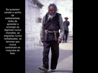 Se quiserem vender o sonho da solidariedade, terão de aprender a enxergar as lágrimas nunca choradas, as angústias nunca verbalizadas, os temores que nunca contraíram os músculos da face. 