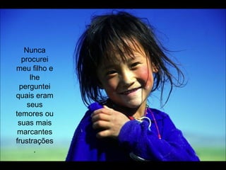 Nunca procurei meu filho e lhe perguntei quais eram seus temores ou suas mais marcantes frustrações. 