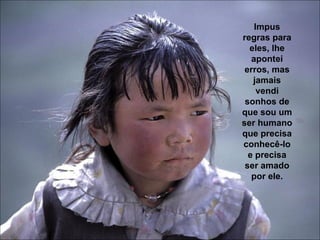 Impus regras para eles, lhe apontei erros, mas jamais vendi sonhos de que sou um ser humano que precisa conhecê-lo e precisa ser amado por ele. 