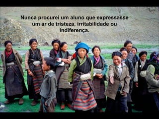 Nunca procurei um aluno que expressasse um ar de tristeza, irritabilidade ou indiferença. 