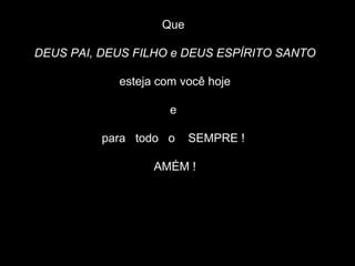 Que  DEUS PAI, DEUS FILHO e DEUS ESPÍRITO SANTO esteja com você hoje e  para  todo  o  SEMPRE !  AMÉM ! 