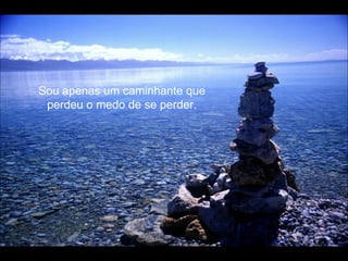Sou apenas um caminhante que perdeu o medo de se perder. 