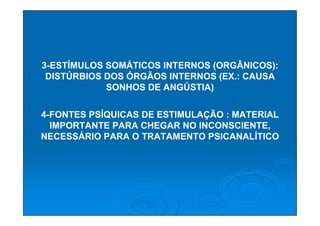 3-ESTÍMULOS SOMÁTICOS INTERNOS (ORGÂNICOS):
 DISTÚRBIOS DOS ÓRGÃOS INTERNOS (EX.: CAUSA
            SONHOS DE ANGÚSTIA)

4-FONTES PSÍQUICAS DE ESTIMULAÇÃO : MATERIAL
  IMPORTANTE PARA CHEGAR NO INCONSCIENTE,
NECESSÁRIO PARA O TRATAMENTO PSICANALÍTICO
 