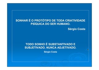 SONHAR É O PROTÓTIPO DE TODA CRIATIVIDADE
        PSÍQUICA DO SER HUMANO.
                               Sérgio Costa




      TODO SONHO É SUBSTANTIVADO E
     SUBJETIVADO. NUNCA ADJETIVADO.
                Sérgio Costa
 