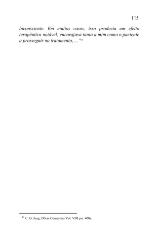 115

inconsciente. Em muitos casos, isso produzia um efeito
terapêutico notável, encorajava tanto a mim como o paciente
a prosseguir no tratamento, ...”42




 42
      C. G. Jung, Obras Completas Vol. VIII par. 400s.
 