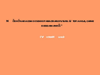 N ãohánadacomoosonhoparacriarofuturo. U topiahoj carne
                                                e,
                   e ossoamanhã."

                    (V ictorH ugo)
 