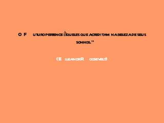 O F uturopertence àqueles que acreditam nabelezade seus
                       sonhos."

                (E lleanorR oosevelt)
 