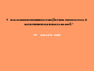 T odas as grandes descobertas e invençõ foram sonhos noinicio. O
                                       es
             que se pressente hoj se realizaamanhã."
                                  e

                     (H ellmuth U nger)
 