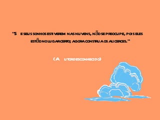"S e seus sonhos estiverem nas nuvens, nãose preocupe, pois eles
        estãonolugarcerto; agoraconstruaos alicerces."

                    (A utordesconhecido)
 