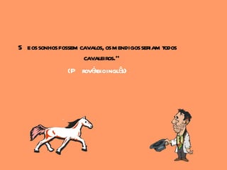 S e os sonhos fossem cavalos, os mendigos seriam todos
                      cavaleiros."
                 (P rové inglê
                         rbio      s)
 