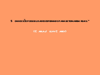 S onhos sãopossibilidades esperandoparase tornarem reais."

                (C arlaJ olyn C arey)
 