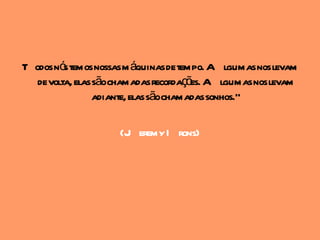 T odos nó temos nossas m áquinas de tempo. A lgumas nos levam
          s
   de volta, elas sãochamadas recordaçõ A lgumas nos levam
                                        es.
                  adiante, elas sãochamadas sonhos."

                     (J eremy I rons)
 