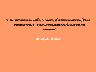 S em saltos de imaginação, ou sonhos, nó perdemos aexcitaçãodas
                                        s
     possibilidades. S onhar, afinalde contas, éumaformade
                            planejar."

                      (G loriaS teinem)
 