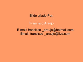 Slide criado Por:

        Francisco Araújo

E-mail: francisco-_araujo@hotmail.com
  Email: francisco-_araujo@live.com
 