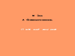 M úsica
A téparece que foi sonhomeu.


( T im M aiae F abioJ unior)
 