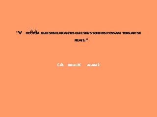 "V ocêtê que sonharantes que seus sonhos possam tornar-se
        m
                        reais."



                  (A bdulK alam)
 