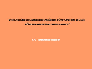 O s mais hábeis naarte de sonharsãosem dúvidatambé os mais
                                                    m
             hábeis naarte de realizarseus sonhos."



                 (A utordesconhecido)
 