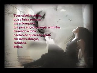 Teus cabelos soltos, que a brisa remexe,  me enlouquece.. tua pele eriçada,arrepia a minha, trazendo à tona,  o tesão de querer-te agora  em meus abraços, carinhos, beijos, 