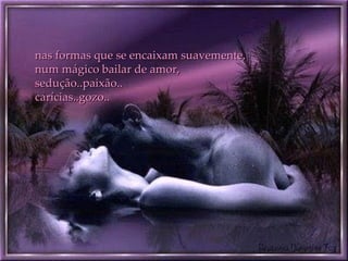 nas formas que se encaixam suavemente,  num mágico bailar de amor, sedução..paixão.. carícias..gozo.. 