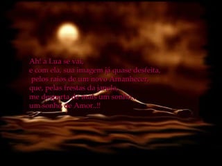 Ah! a Lua se vai,  e com ela, sua imagem já quase desfeita, pelos raios de um novo Amanhecer, que, pelas frestas da janela,  me desperta de mais um sonho...  um sonho de Amor..!! 