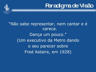 Paradigma de Visão “ Não sabe representar, nem cantar e é careca. Dança um pouco.” (Um executivo da Metro dando o seu parecer sobre Fred Astaire, em 1928) 