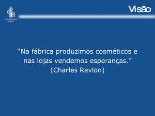 Visão “ Na fábrica produzimos cosméticos e nas lojas vendemos esperanças.” (Charles Revlon) 