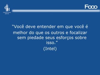 Foco “ Você deve entender em que você é melhor do que os outros e focalizar sem piedade seus esforços sobre isso.” (Intel) 