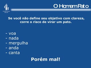 O Homem Pato Se você não define seu objetivo com clareza, corre o risco de virar um pato.  - voa - nada - mergulha - anda  - canta  Porém mal! 