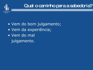 Qual o caminho para a sabedoria? Vem do bom julgamento; Vem da experiência; Vem do mal  julgamento. 