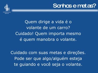 Sonhos e metas? Quem dirige a vida é o volante de um carro? Cuidado! Quem importa mesmo é quem manobra o volante. Cuidado com suas metas e direções. Pode ser que algo/alguém esteja te guiando e você seja o volante. 