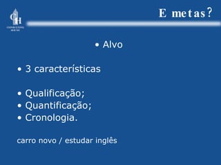 E metas? Alvo 3 características Qualificação; Quantificação; Cronologia. carro novo / estudar inglês 