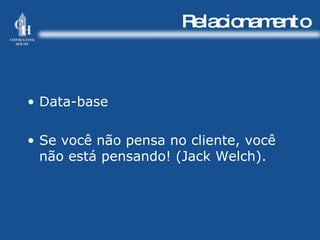 Relacionamento Data-base Se você não pensa no cliente, você não está pensando! (Jack Welch). 